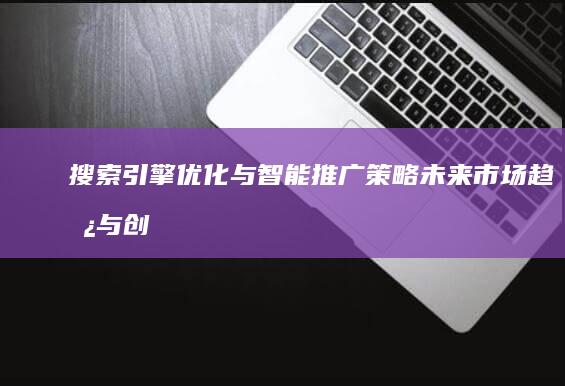 搜索引擎优化与智能推广策略：未来市场趋势与创新发展