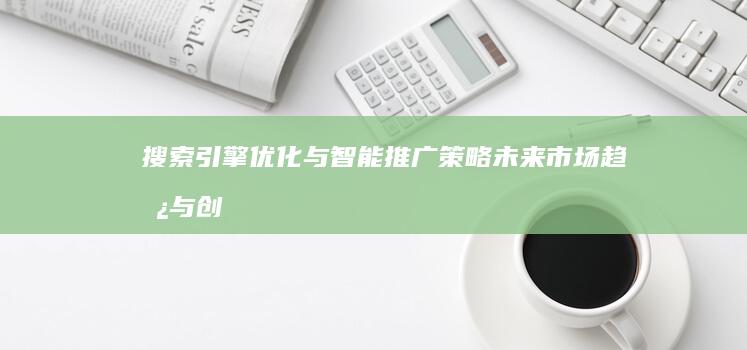 搜索引擎优化与智能推广策略：未来市场趋势与创新发展